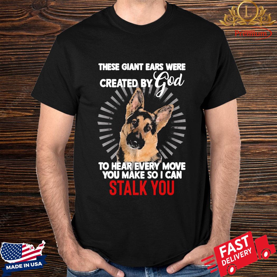 Official German Shepherd These Giant Ears Were Created By God To Hear Every Move You Make So I Can Stalk You Shirt