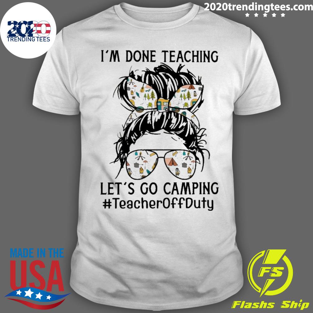 Official girl I’m done Teaching let’s go Camping Teacher Off Duty T-shirt