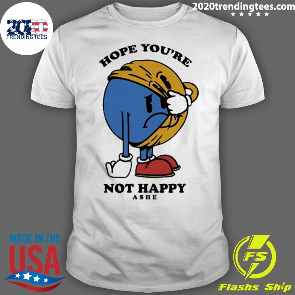 Official Hope You Re Not Happy T Shirt Shirt