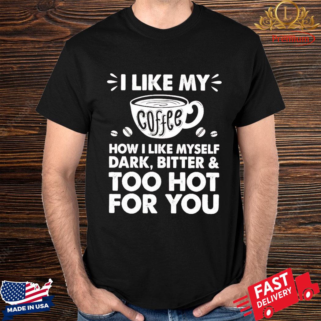 Official I Like My Coffee How I Like Myself Dark Bitter And Too Hot For You Shirt