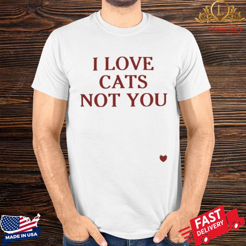 Official I Love Cats Not You Shirt