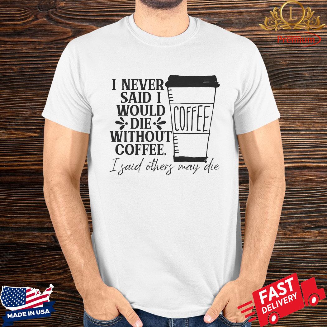 Official I Never Said I Would Die Without Coffee I Said Others May Die Shirt