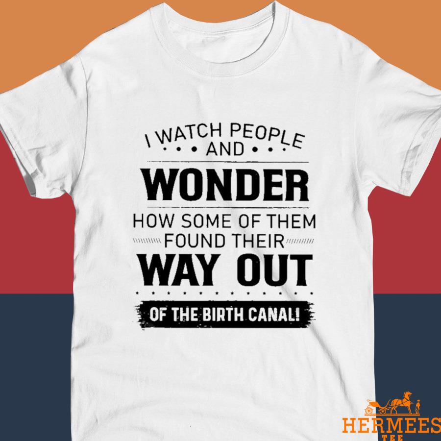 Official I Watch People And Wonder How Some Of Them Found Their Way Out Of The Birth Canal Shirt