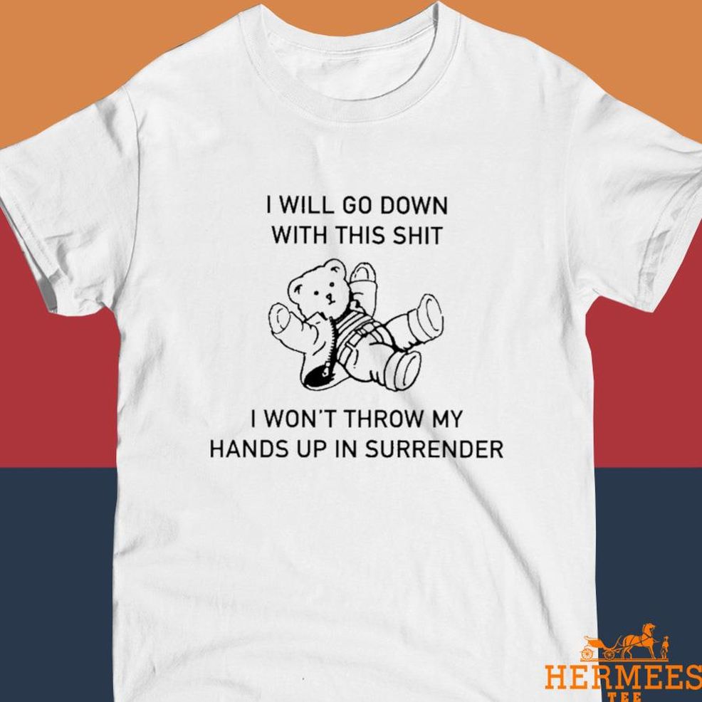 Official I Will Go Down With This Shit I Won't Throw My Hands Up In Surrender Shirt