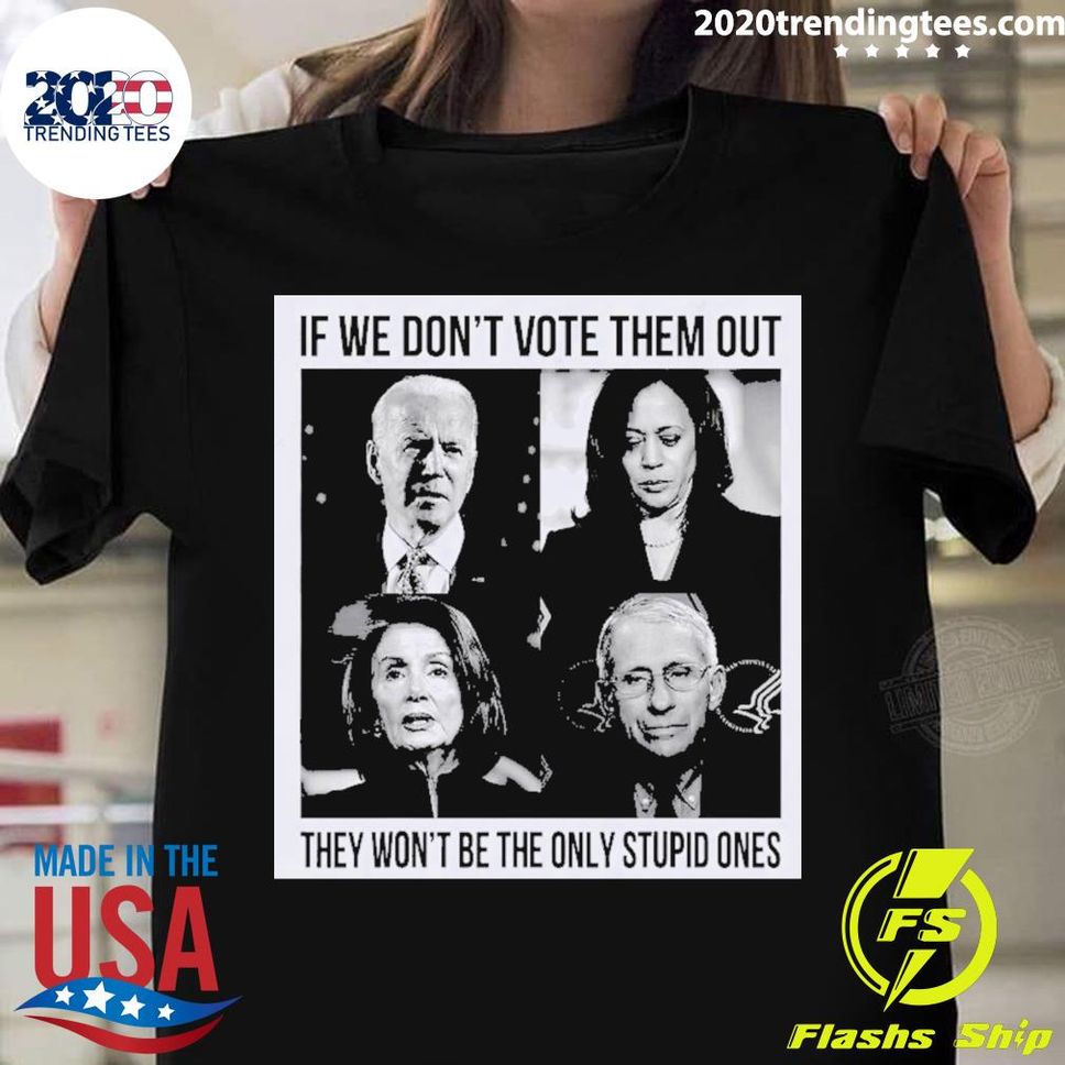 Official If We Don’t Vote Them Out They Won't Be The Only Stupid Ones T Shirt