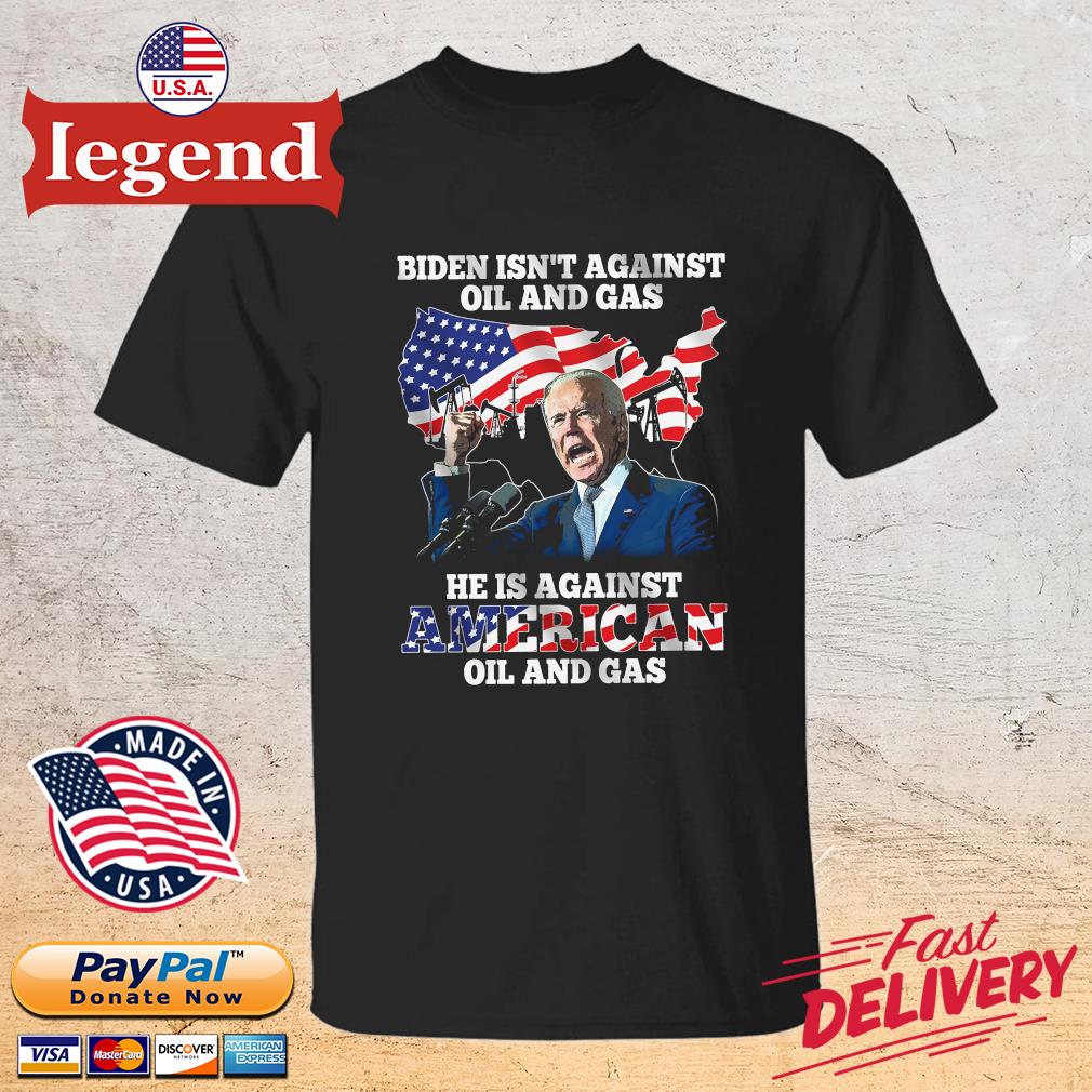 Official Joe Biden isn’t against oil and gas he is against American oil and gas shirt
