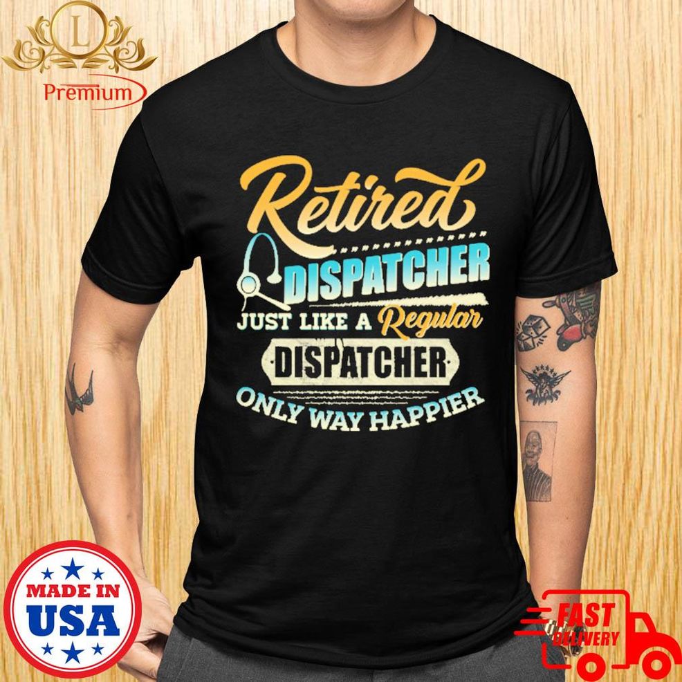 Official Retired Dispatcher Just Like A Regular Dispatcher Only Way Happier Shirt