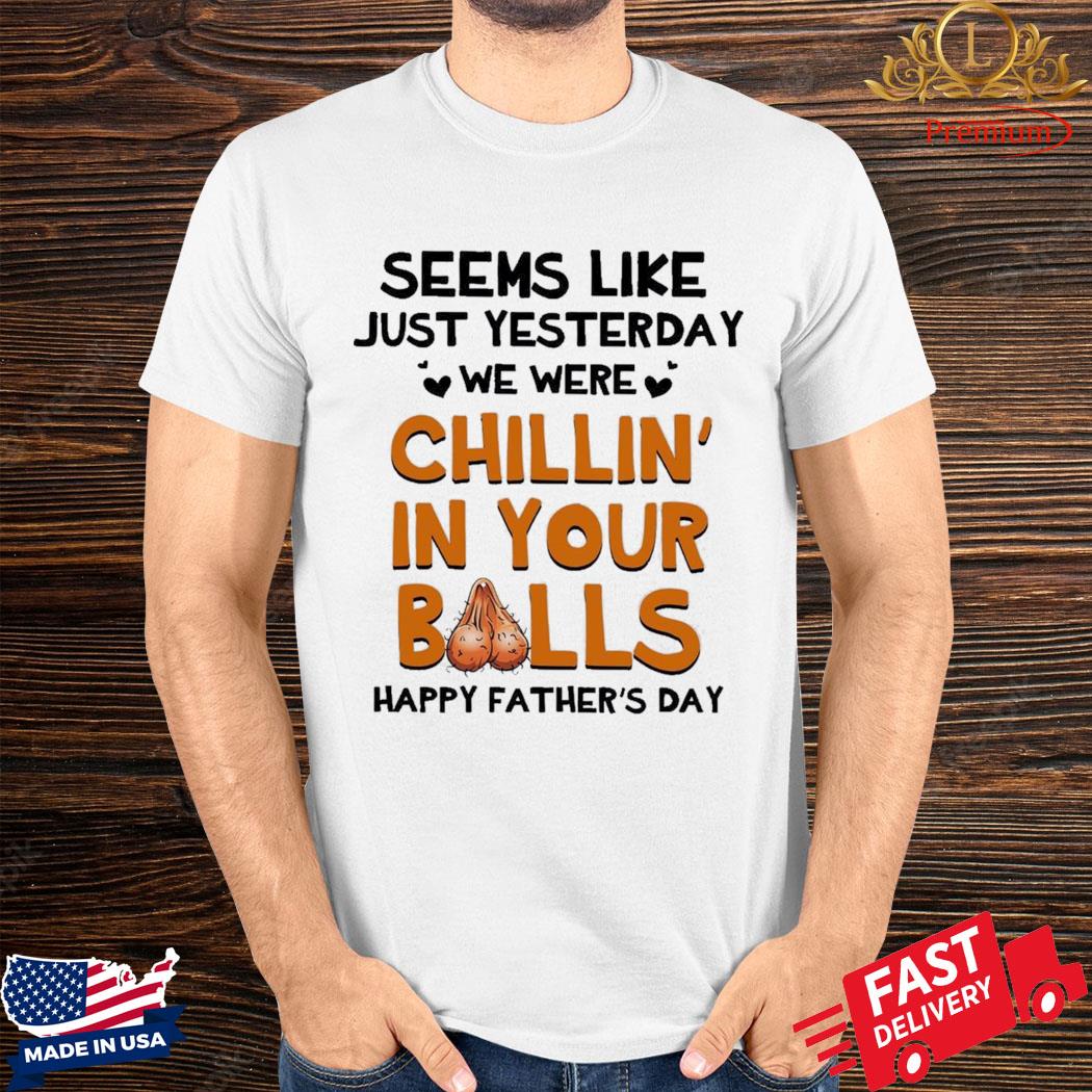 Official Seems Like Just Yesterday We Were Chillin’ In Your Balls Happy Father’s Day Shirt