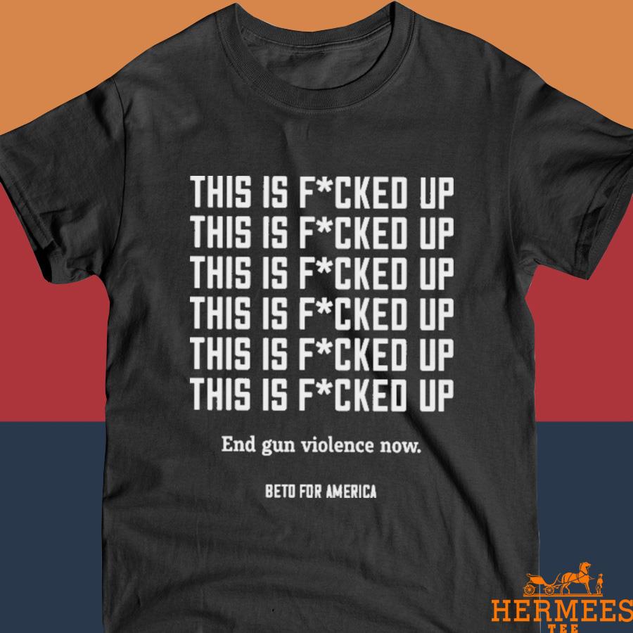 Official This Is Fucked Up End Gun Violence Now Beto For America Shirt