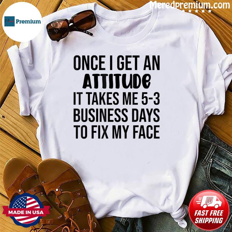 Once I Get An Attitude It Takes Me 3 5 Business Days Shirt