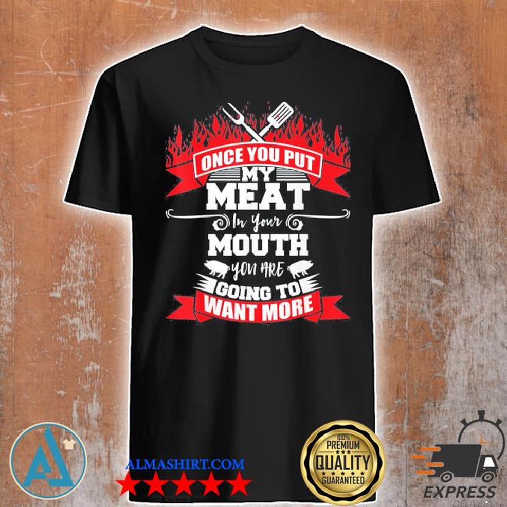 Once You Put My Meat In Your Mouth You Want More Bbq Shirt