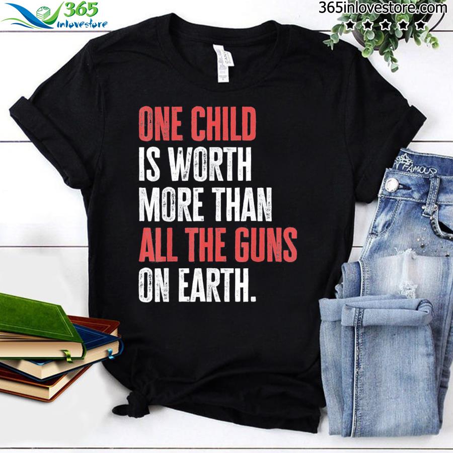 One child is worth more than all the guns on earth antI gun shirt