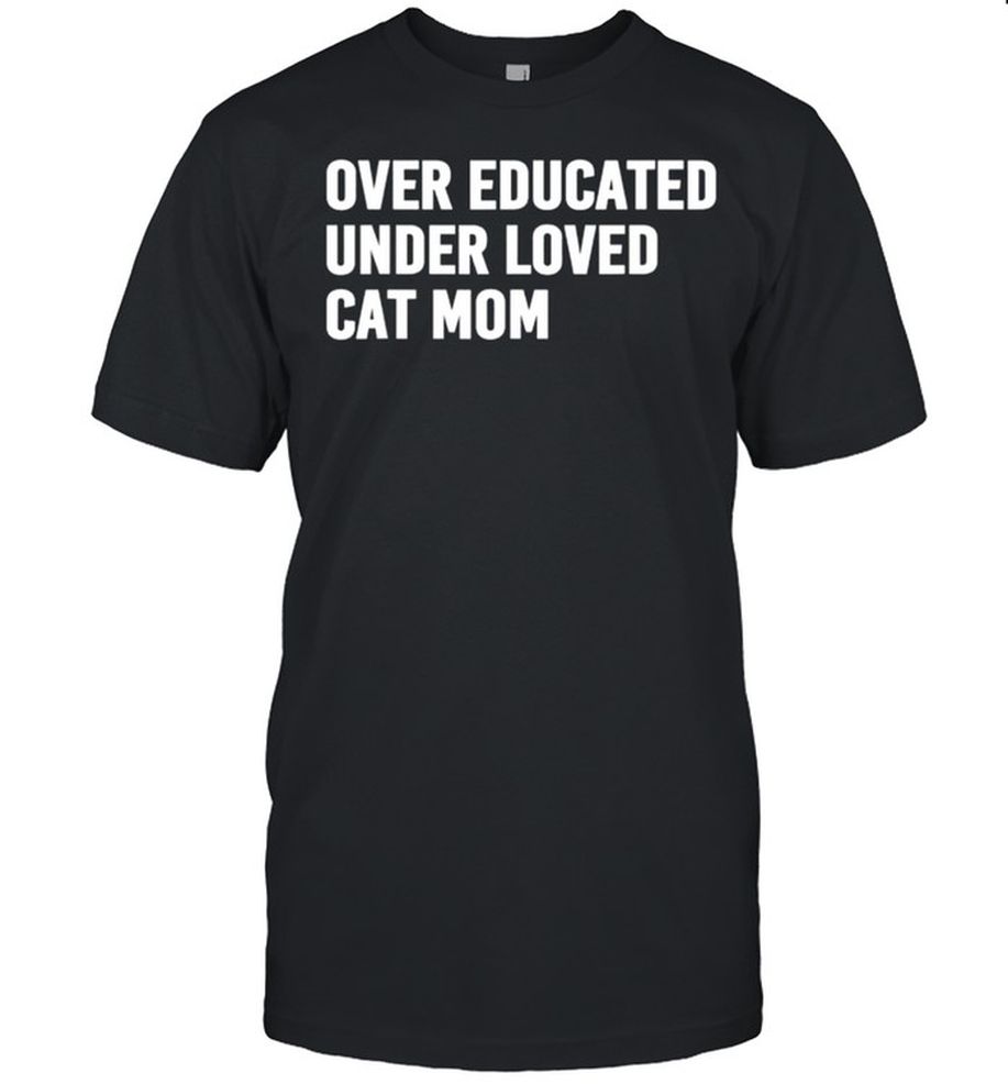 Over Educated Under Loved Cat Mom Shirt