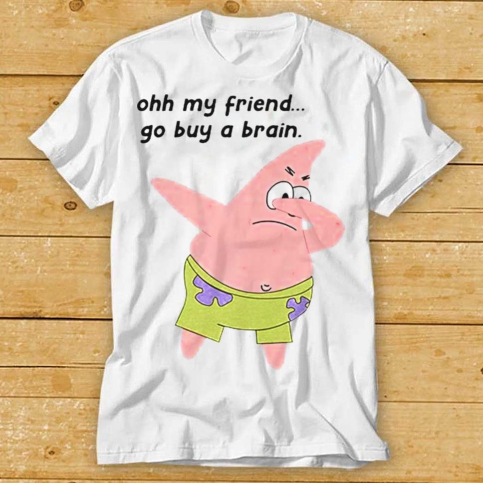 Patrick Star Oh My Friend Go Buy A Brain Shirt
