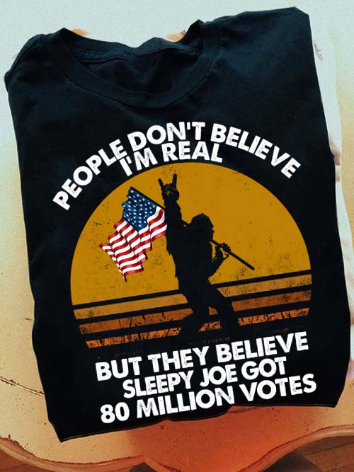 People Don’t Believe I’m Real But They Believe Sleepy Joe Got 80 Million Votes Shirt