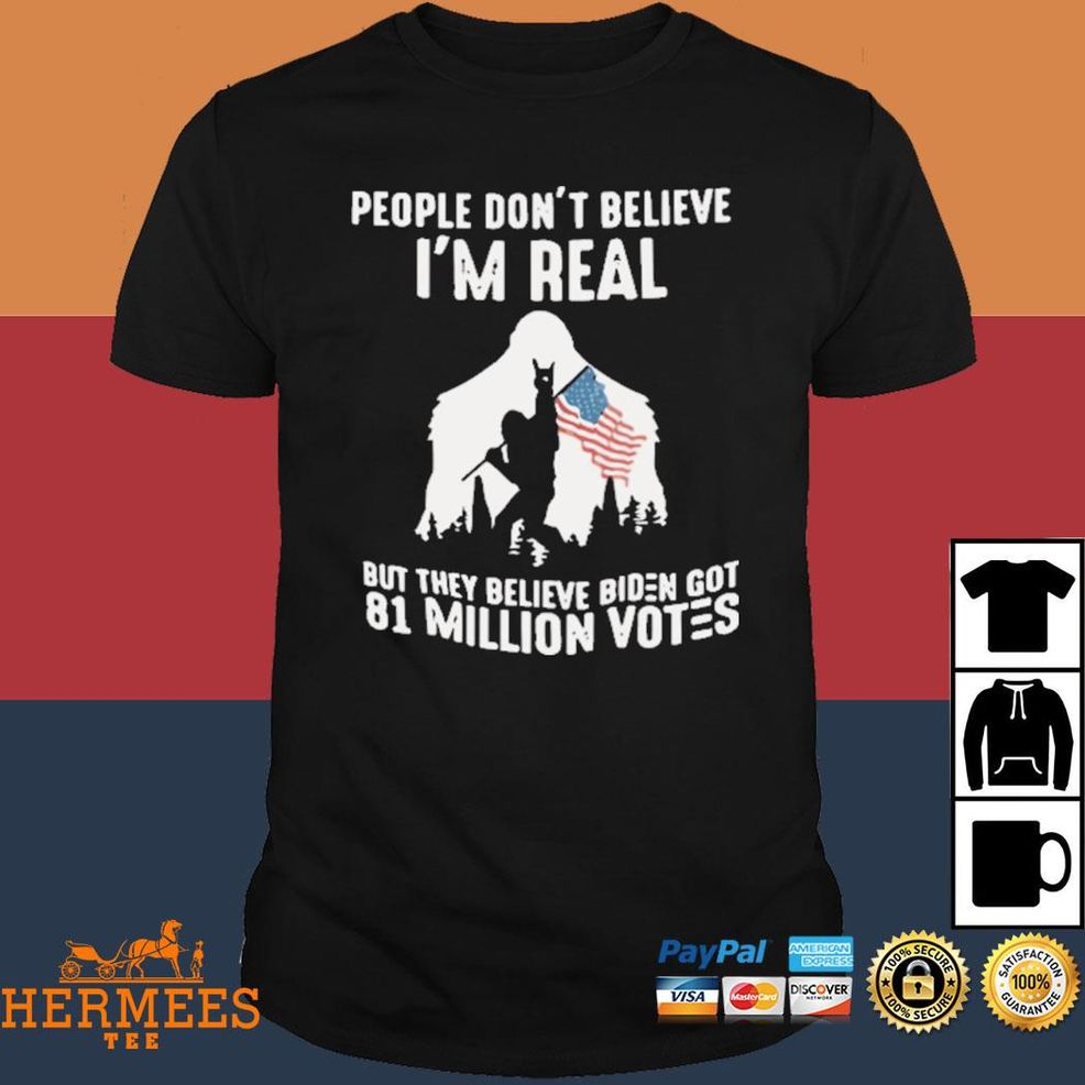 People Don’t Believe I’m Real But They Believe Biden Got 81 Million Votes Shirt