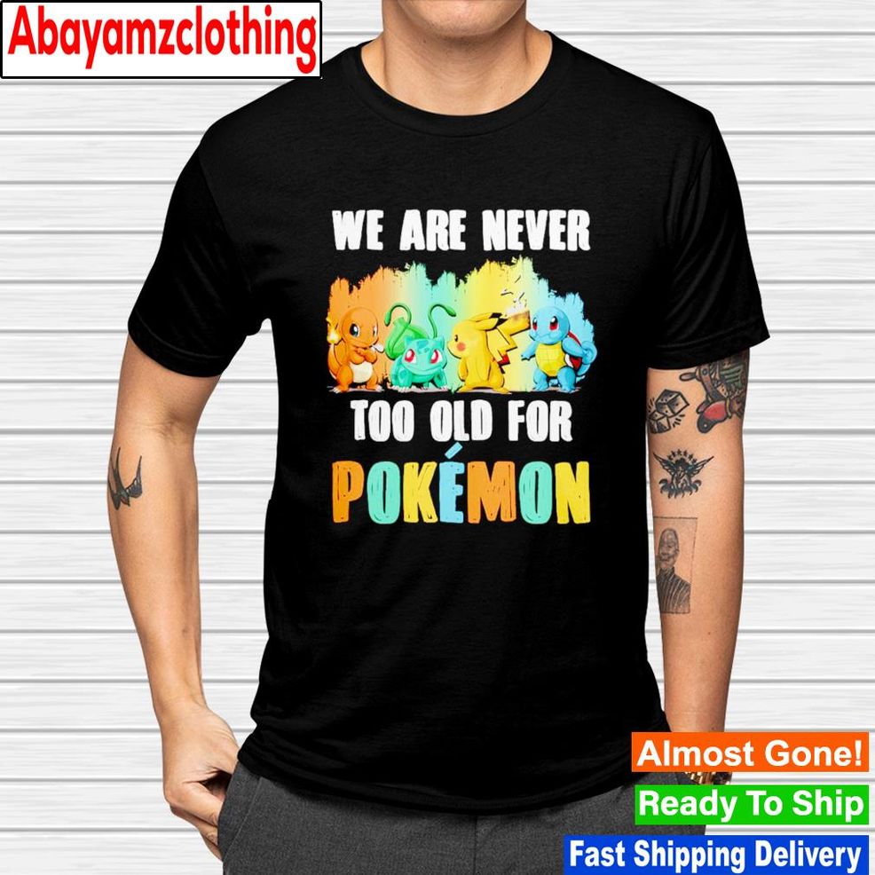 Pikachu, Bulbasaur, Charmander, Squirtle We Are Never Too Old For Pokémon Shirt
