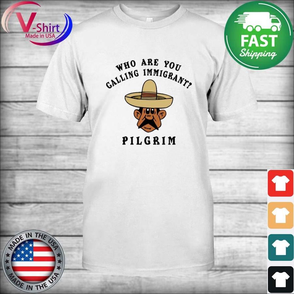 Pilgrim Funny Mexican Who Are You Calling Immigrant Shirt