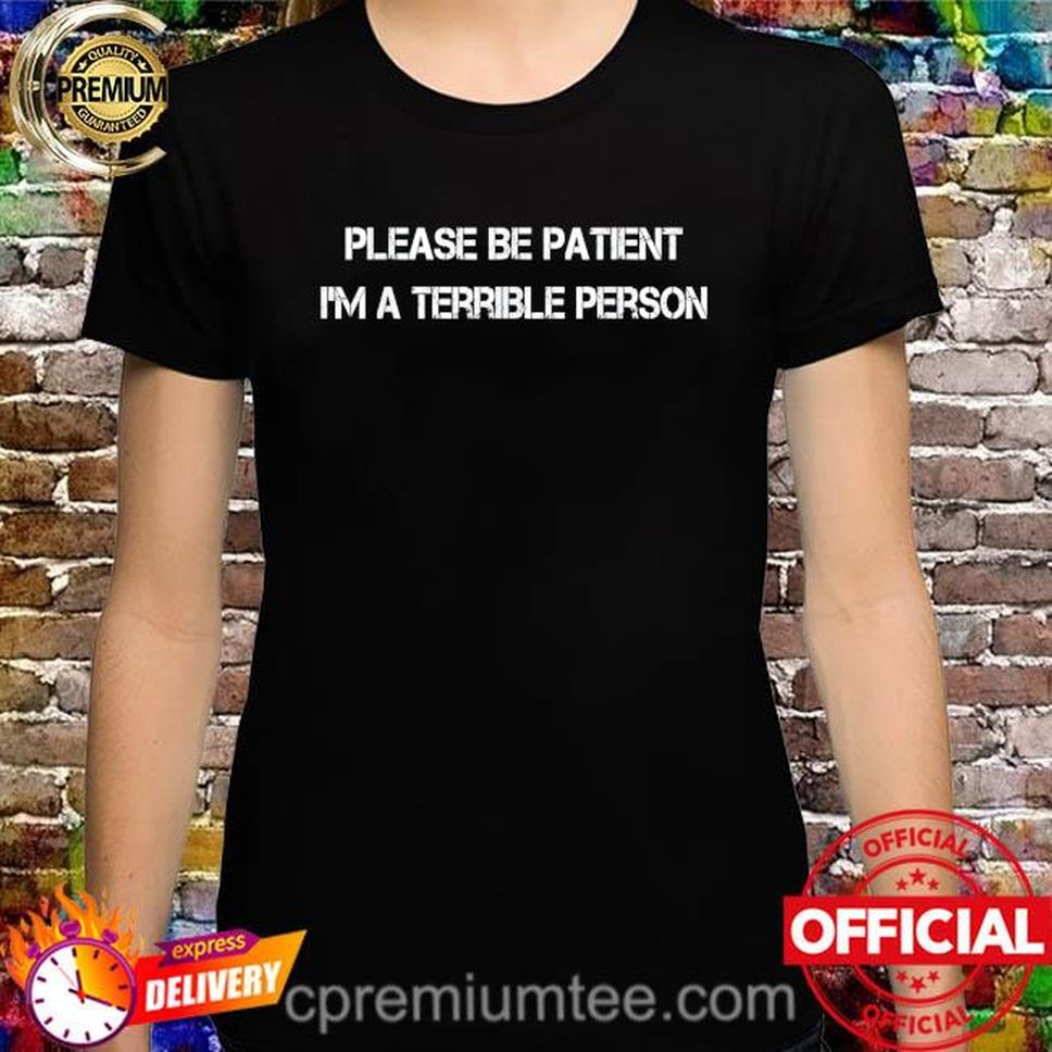 Please Be Patient I'm A Terrible Person Shirt