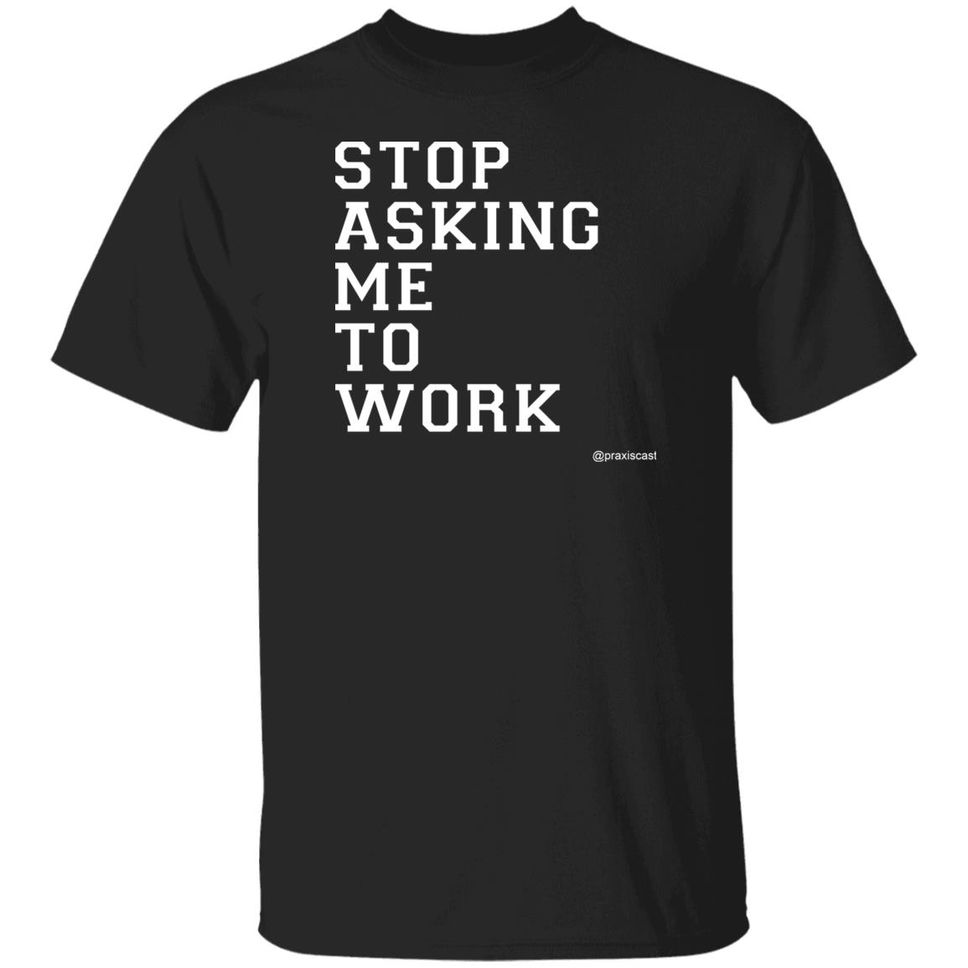 Podcasting Is Praxis Praxiscast Merch Stop Asking Me To Work T Shirt The Jamie Special