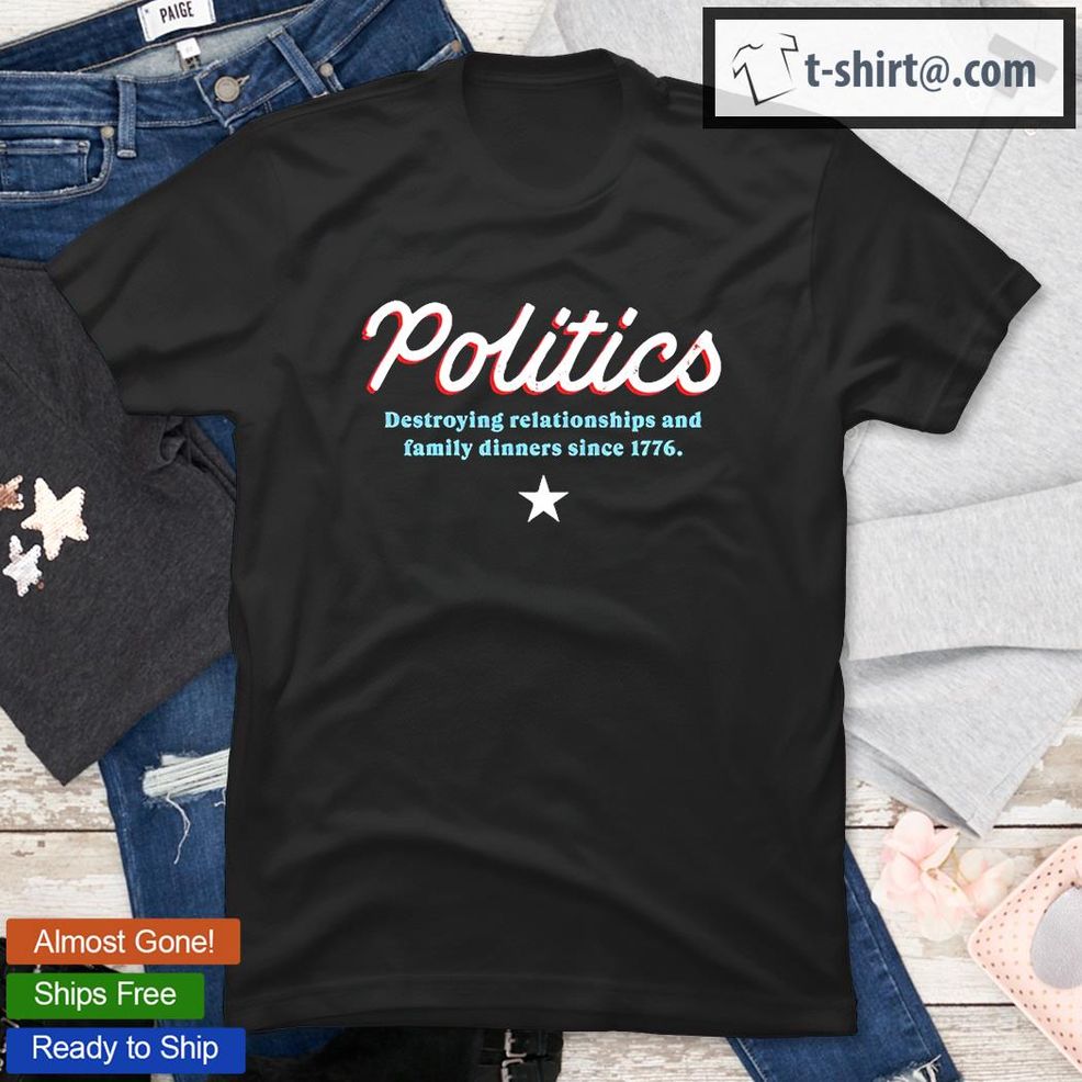 Politics Destroying Relationships And Family Dinners T Shirt
