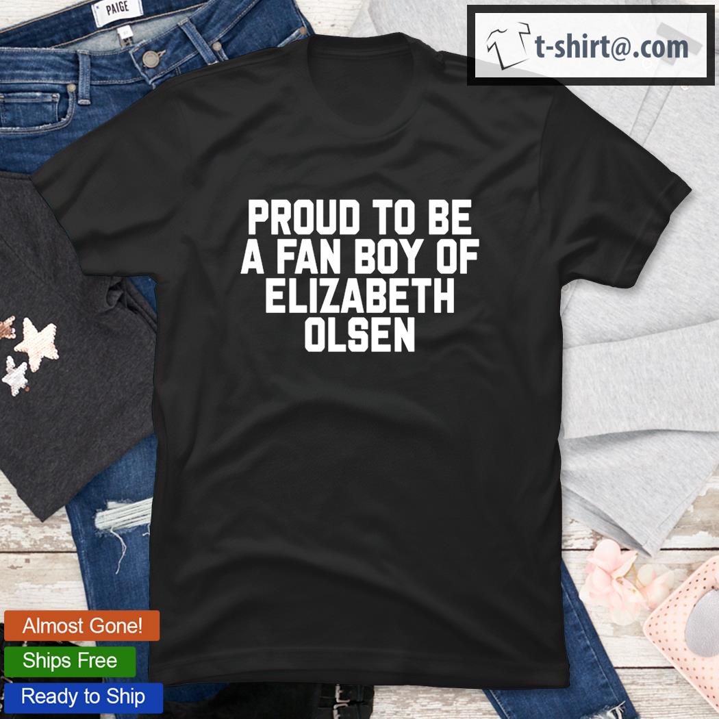 Proud To Be A Fan Boy Of Elizabeth Olsen T-Shirt