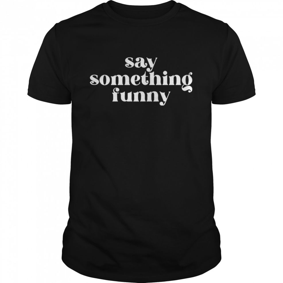 Say Something Funny T Shirt