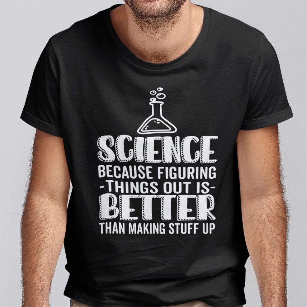 Science Figuring Things Out Is Better Than Making Stuff Up Shirt