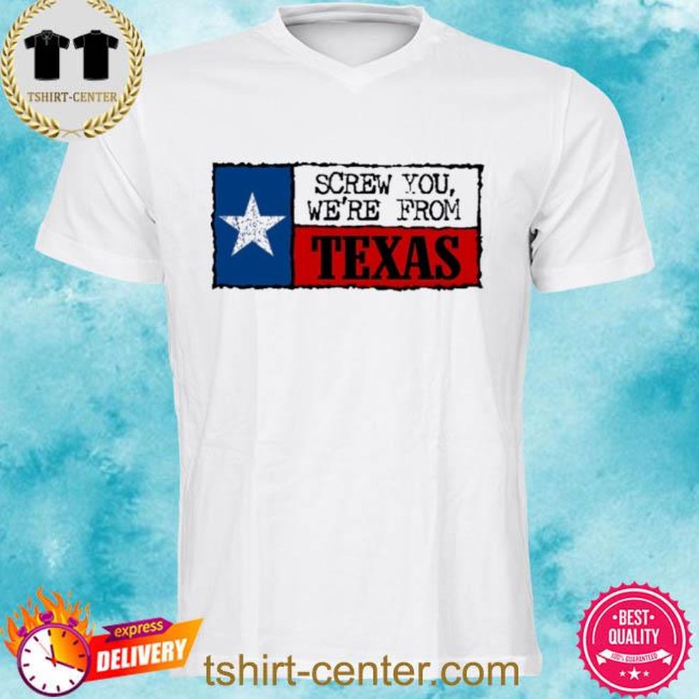 Screw You We're From Texas Shirt