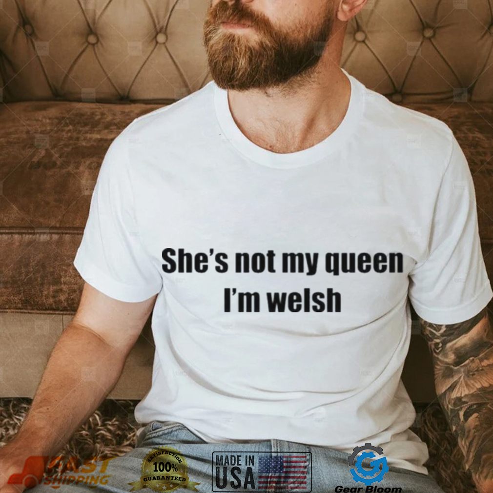 She’s not my queen I’m welsh shirt