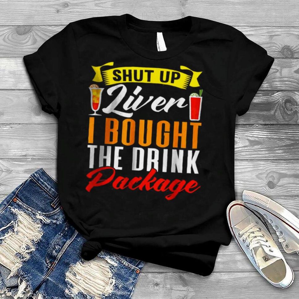 Shut Up Liver I Bought The Drink Package T Shirt