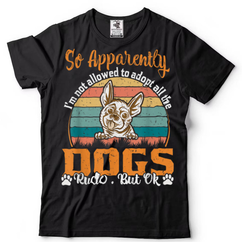 So Apparently I’m Not Allowed To Adopt All The Dogs Rude But T Shirt