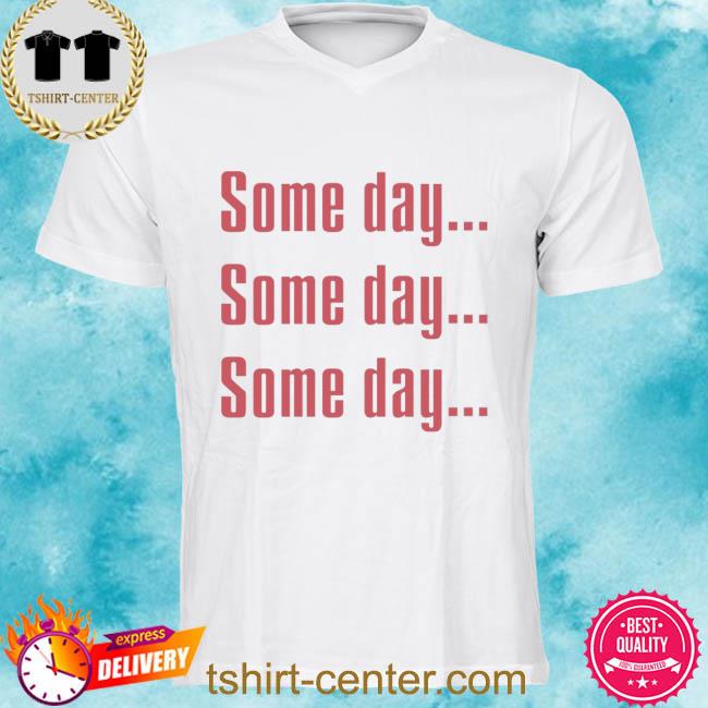 Some Day Some Day Some Day Shirt Clothedmode