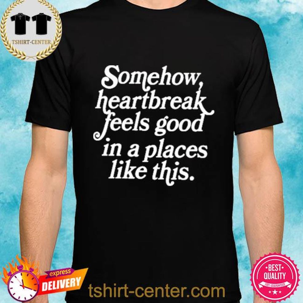 Somehow Heartbreak Feels Good In A Place Like This Tee Shirt