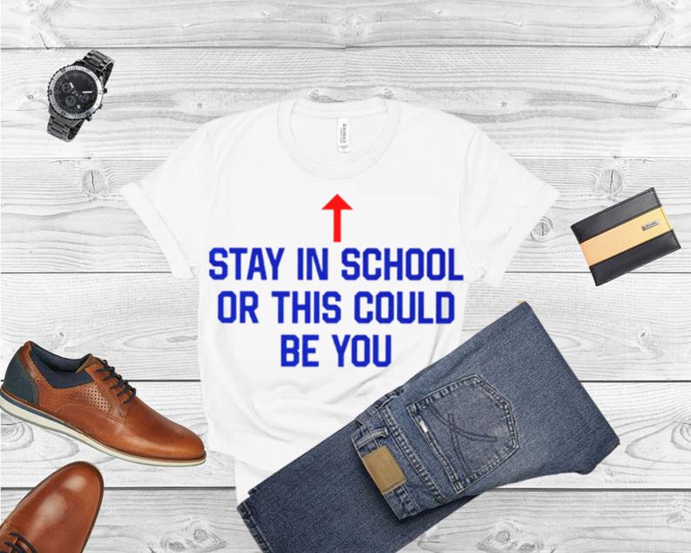 Stay In School Or This Could Be You Shirt