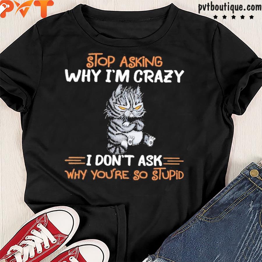 Stop asking why I’m crazy idon’t ask why you’re so stupid shirt