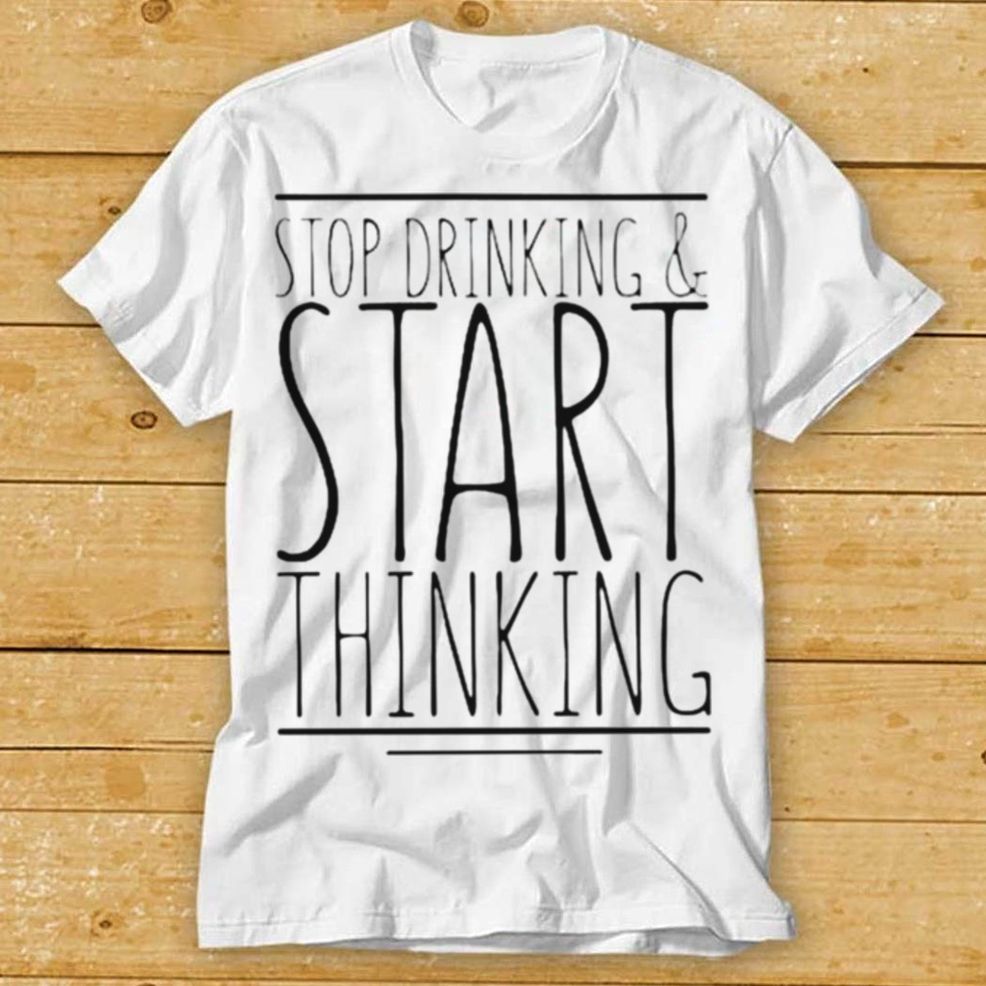 Stop Drinking And Start Thinking T Shirt Tee