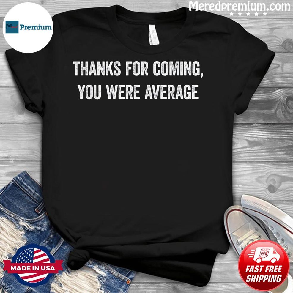 Thanks For Coming, You Were Average Shirt