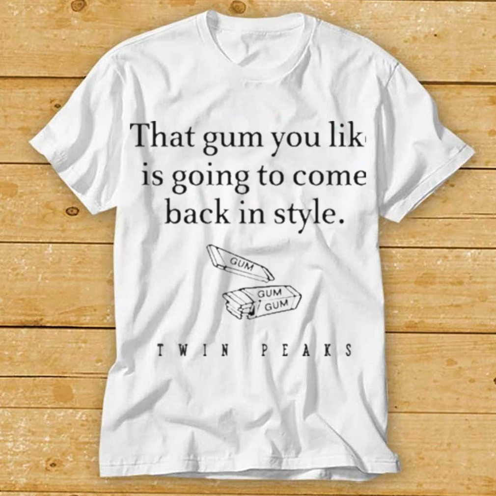 That Gum You Like Is Going To Come Back In Style Shirt