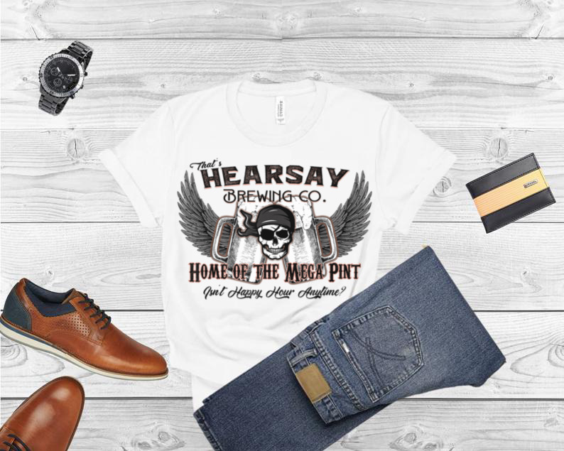 That’s Hearsay Brewing Co Mega Pint Isn’t Happy Hour Anytime T Shirt
