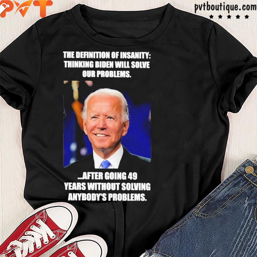 The definition of insanity thinking Biden will solve our problems shirt