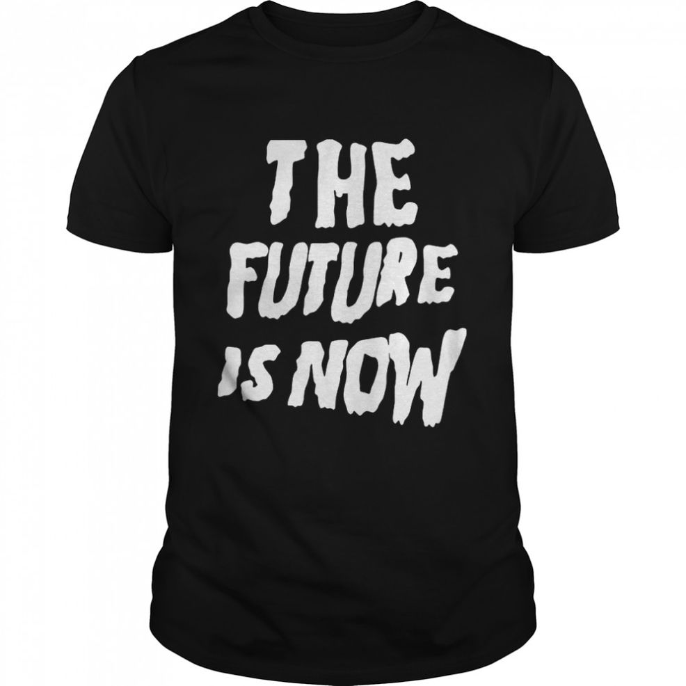 The Future Is Now T Shirt