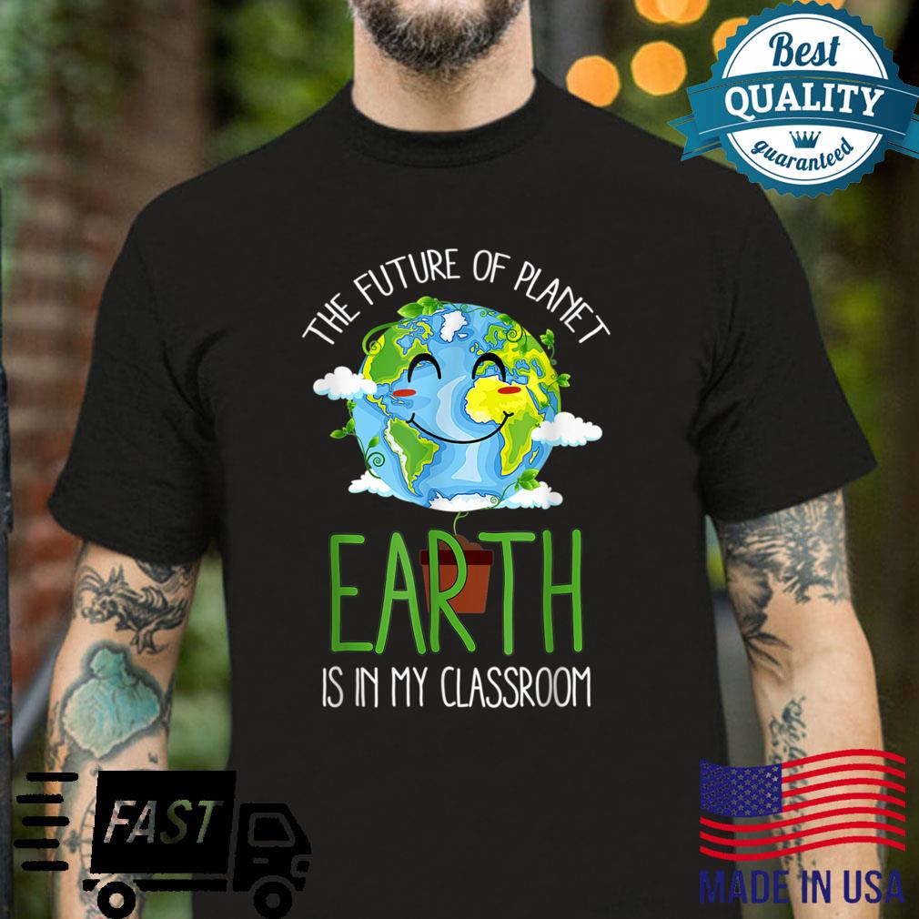 The Future Of Planet Earth Is In My Classroom Earth Day Shirt