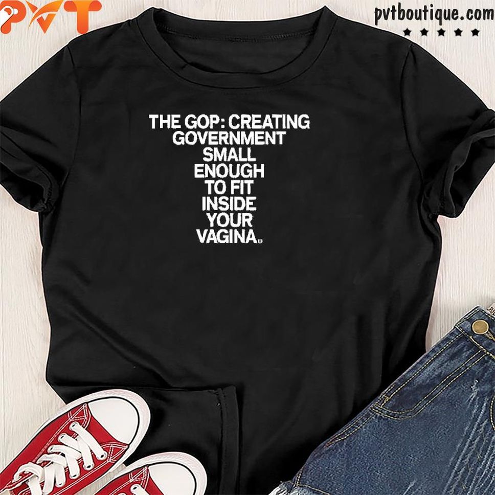 The Gop Creating Government Small Enough To Fit Inside Your Vagina Shirt
