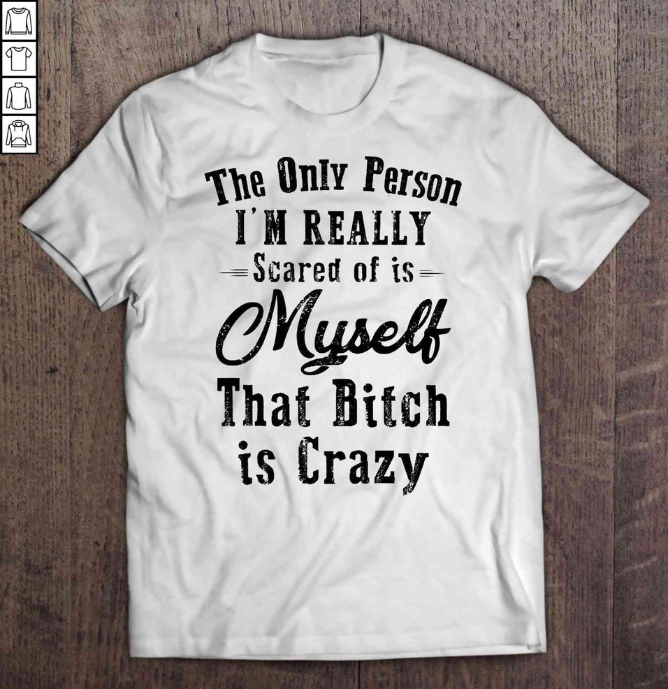 The Only Person I’m Really Scared Of Is Myself That Bitch Is Crazy White2 Tee T Shirt