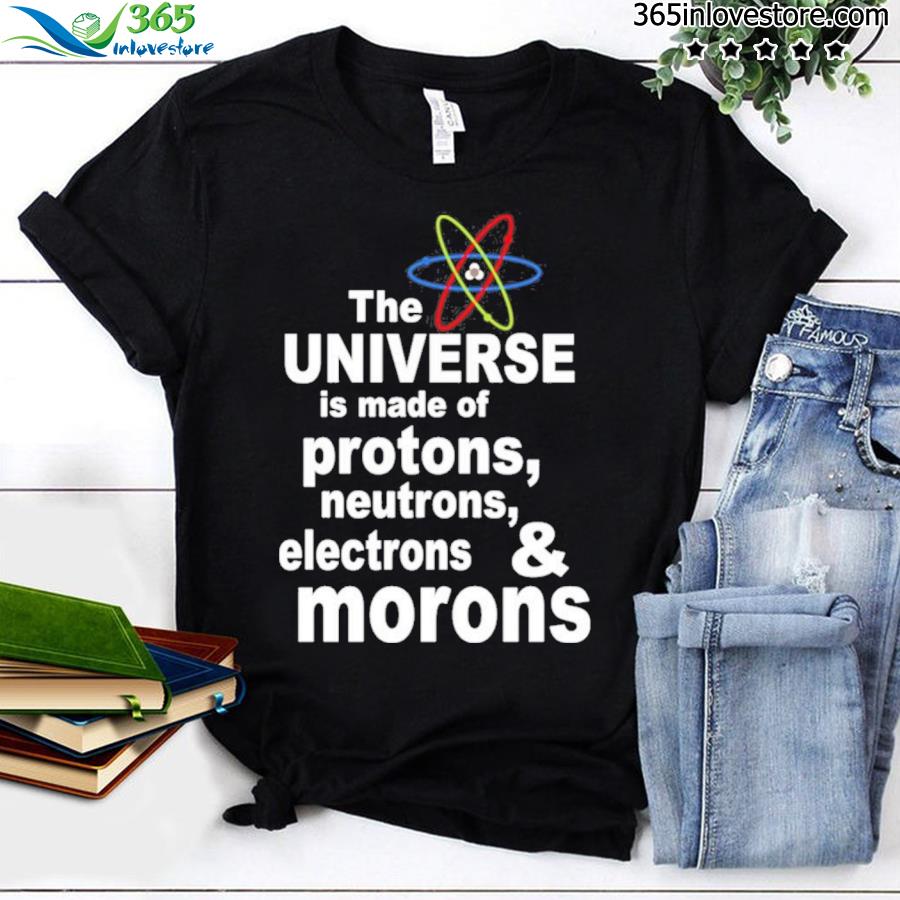 The universe is made of protons neutrons and morons shirt