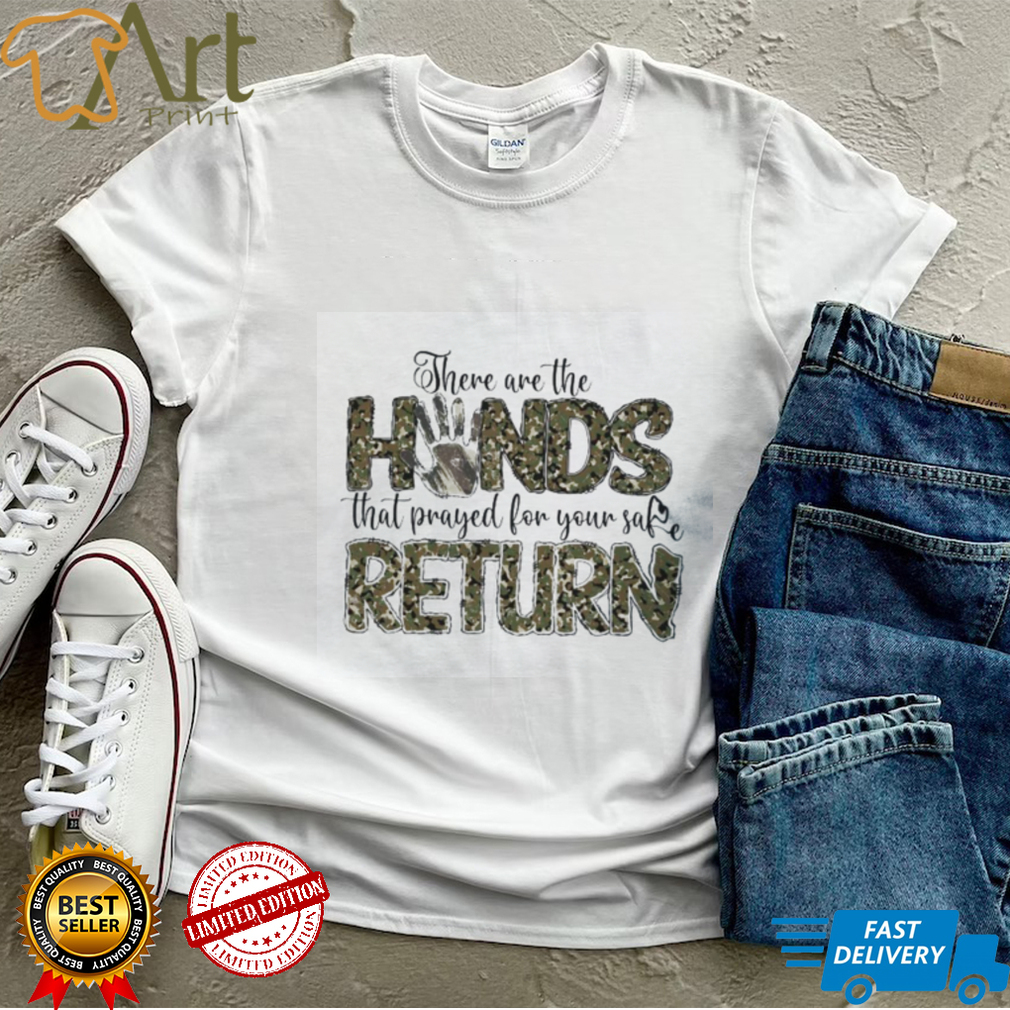 There Are The Hands That Prayed For Your Safe Return Shirt