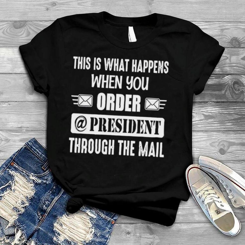 This Is What Happens When You Order A President Through The Mail T Shirt