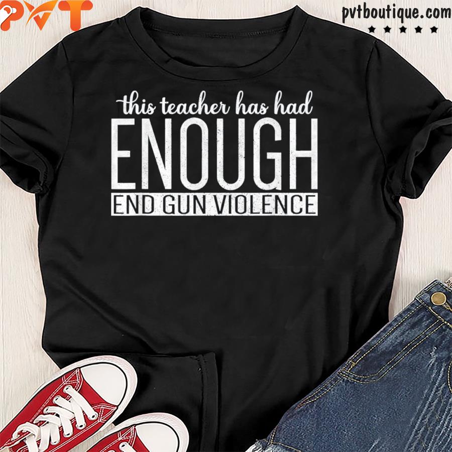 This teacher has had enough end gun violence shirt