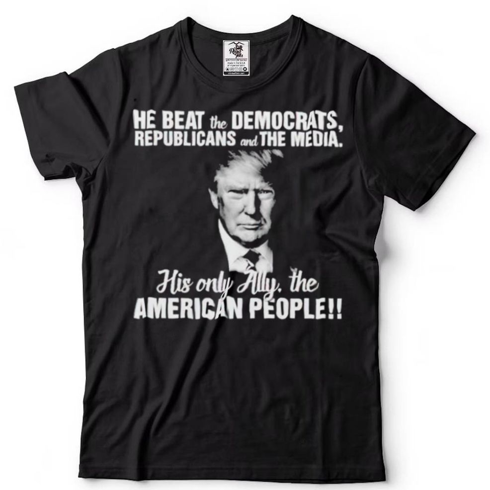 Trump He Beat The Democrats Republicans And The Media Shirt
